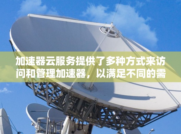 加速器云服务提供了多种方式来访问和管理加速器，以满足不同的需求和场景。以下是详细的访问方式和操作步骤