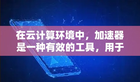 在云计算环境中，加速器是一种有效的工具，用于优化数据访问，特别是在处理延迟敏感的任务和分布式存储环境中。以下是加速器在云计算中的应用及其优势的详细总结