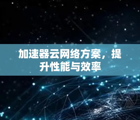 加速器云网络方案，提升性能与效率