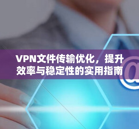 VPN文件传输优化,提升效率与稳定性的实用指南 VPN文件传输优化,提升效率与稳定性的实用指南
