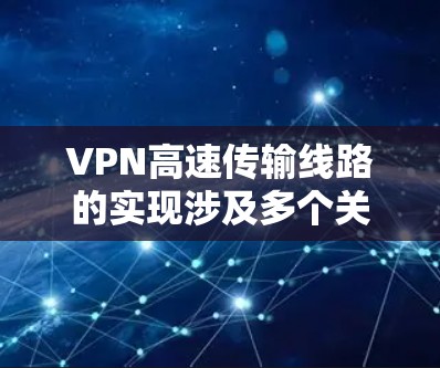 VPN高速传输线路的实现涉及多个关键因素和技术,以下是对这些因素的详细分析和优化建议 VPN高速传输线路的实现涉及多个关键因素和技术,以下是对这些因素的详细分析和优化建议