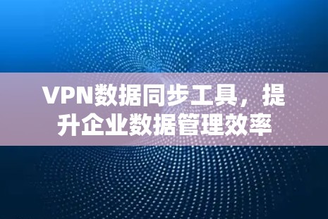 VPN数据同步工具,提升企业数据管理效率 VPN数据同步工具,提升企业数据管理效率