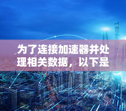 为了连接加速器并处理相关数据,以下是一个结构化的解决方案,基于您的需求和场景 为了连接加速器并处理相关数据,以下是一个结构化的解决方案,基于您的需求和场景