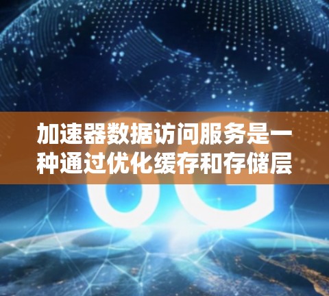 加速器数据访问服务是一种通过优化缓存和存储层之间的交互来提高数据访问速度的技术。它通过预取、动态管理和可能的硬件加速，来提升系统的整体性能。以下是对加速器数据访问服务的详细分析和总结
