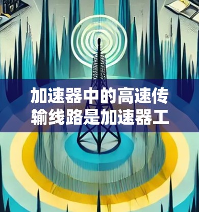加速器中的高速传输线路是加速器工作的核心部分,主要通过电场和磁场的协同作用,将带电粒子快速加速并传输。以下是对加速器高速传输线路的详细分析 加速器中的高速传输线路是加速器工作的核心部分,主要通过电场和磁场的协同作用,将带电粒子快速加速并传输。以下是对加速器高速传输线路的详细分析