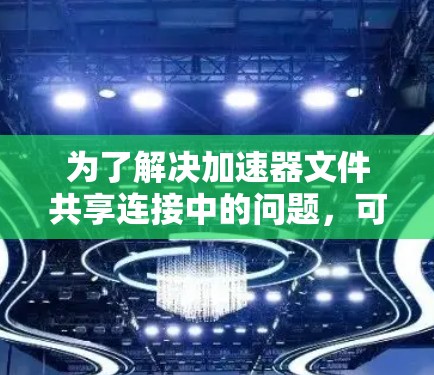 为了解决加速器文件共享连接中的问题，可以采取以下分步骤的方法