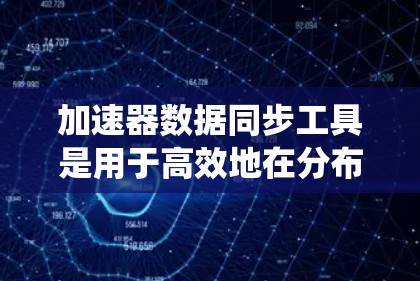 加速器数据同步工具是用于高效地在分布式系统中传输和管理大规模数据的重要组成部分。以下是对这些工具的详细分析和总结 加速器数据同步工具是用于高效地在分布式系统中传输和管理大规模数据的重要组成部分。以下是对这些工具的详细分析和总结