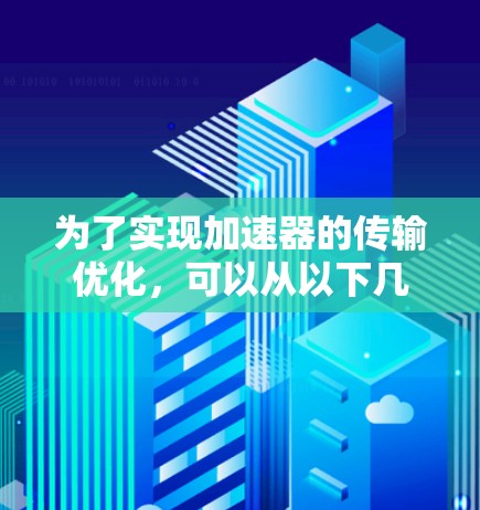 为了实现加速器的传输优化，可以从以下几个方面进行策略性设计和优化