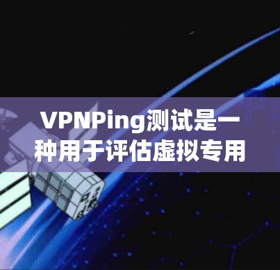VPNPing测试是一种用于评估虚拟专用网络(VPN)连接性能和安全性的方法,通常结合ping命令或专用测试工具,进行更全面的网络质量检查。以下是VPNPing测试的详细解释