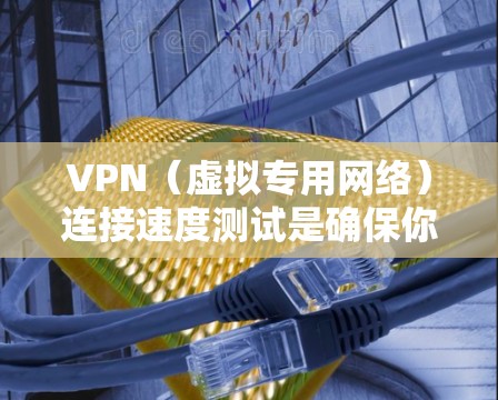 VPN（虚拟专用网络）连接速度测试是确保你的VPN连接稳定且速度足够的重要步骤。以下是一些常用的方法和工具可以帮助你测试VPN连接的速度