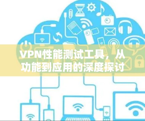 VPN性能测试工具,从功能到应用的深度探讨 VPN性能测试工具,从功能到应用的深度探讨