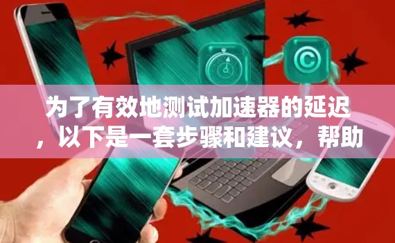 为了有效地测试加速器的延迟，以下是一套步骤和建议，帮助您系统地进行测试和优化