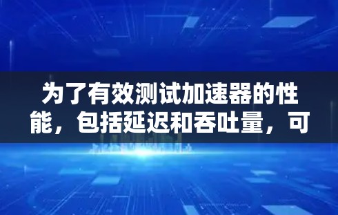 为了有效测试加速器的性能，包括延迟和吞吐量，可以按照以下步骤进行