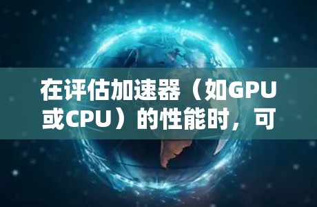在评估加速器(如GPU或CPU)的性能时,可以使用多种工具和方法来测试加速器的处理能力、内存带宽、延迟和能耗等。以下是一些常用的性能测试工具和方法 在评估加速器(如GPU或CPU)的性能时,可以使用多种工具和方法来测试加速器的处理能力、内存带宽、延迟和能耗等。以下是一些常用的性能测试工具和方法