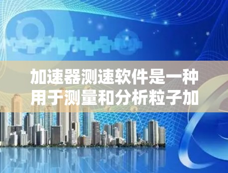 加速器测速软件是一种用于测量和分析粒子加速器性能的工具,旨在帮助研究人员评估加速器的加速效果。以下是对该软件的详细分析 加速器测速软件是一种用于测量和分析粒子加速器性能的工具,旨在帮助研究人员评估加速器的加速效果。以下是对该软件的详细分析