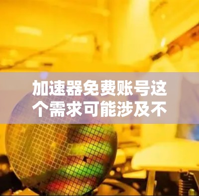 加速器免费账号这个需求可能涉及不同的场景和服务，具体获取方式和可靠性取决于用途。如果你是指网络加速器、云计算加速器或者其他类型的加速服务，以下是一些建议
