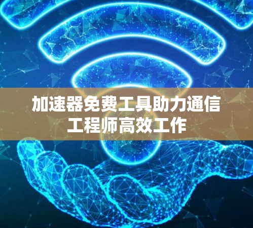 加速器免费工具助力通信工程师高效工作 加速器免费工具助力通信工程师高效工作