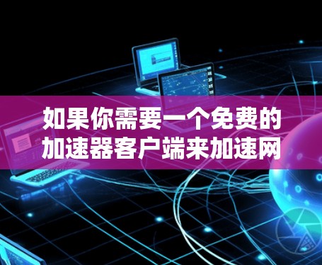 如果你需要一个免费的加速器客户端来加速网络、下载或其他任务,我可以推荐以下几种工具。请注意,这些工具可能有不同的使用限制和功能
