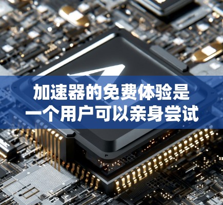 加速器的免费体验是一个用户可以亲身尝试其功能和性能的机会。以下是对加速器免费体验的详细分析