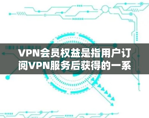 VPN会员权益是指用户订阅VPN服务后获得的一系列功能和服务,这些权益通常包括但不限于以下几个方面 VPN会员权益是指用户订阅VPN服务后获得的一系列功能和服务,这些权益通常包括但不限于以下几个方面