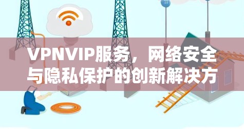 VPNVIP服务,网络安全与隐私保护的创新解决方案 VPNVIP服务,网络安全与隐私保护的创新解决方案