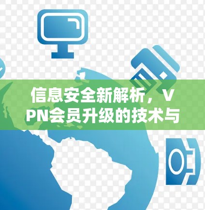 信息安全新解析,VPN会员升级的技术与价值 信息安全新解析,VPN会员升级的技术与价值