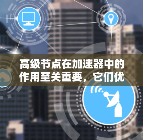高级节点在加速器中的作用至关重要,它们优化了电子束的传输和加速效率,提升整体性能。以下是对高级节点的详细分析 高级节点在加速器中的作用至关重要,它们优化了电子束的传输和加速效率,提升整体性能。以下是对高级节点的详细分析