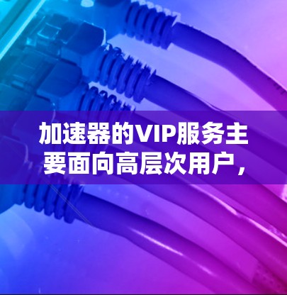 加速器的VIP服务主要面向高层次用户,提供优质的加速体验和技术支持,满足其特殊需求。以下是对加速器VIP服务的详细分析 加速器的VIP服务主要面向高层次用户,提供优质的加速体验和技术支持,满足其特殊需求。以下是对加速器VIP服务的详细分析