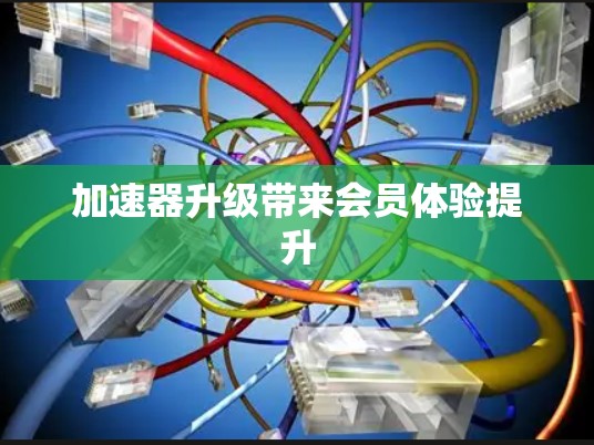 加速器升级带来会员体验提升 加速器升级带来会员体验提升