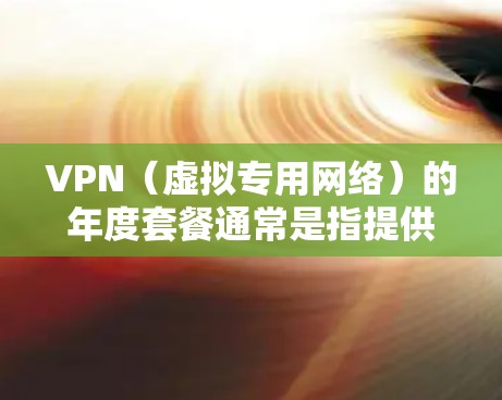 VPN(虚拟专用网络)的年度套餐通常是指提供商针对长期或重度用户提供的定价方案,通过订阅年度服务,用户可以享受更稳定的网络连接、更多的服务器选择以及优惠的价格。以下是一些关于VPN年度套餐的常见信息 VPN(虚拟专用网络)的年度套餐通常是指提供商针对长期或重度用户提供的定价方案,通过订阅年度服务,用户可以享受更稳定的网络连接、更多的服务器选择以及优惠的价格。以下是一些关于VPN年度套餐的常见信息
