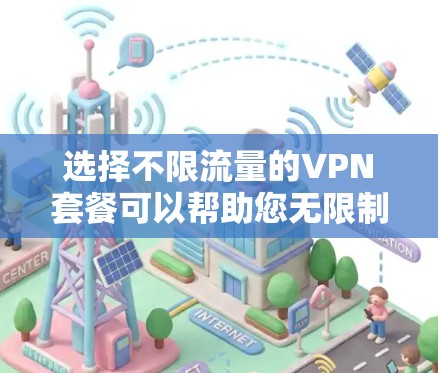 选择不限流量的VPN套餐可以帮助您无限制地访问互联网,但需要考虑以下几个关键因素 选择不限流量的VPN套餐可以帮助您无限制地访问互联网,但需要考虑以下几个关键因素