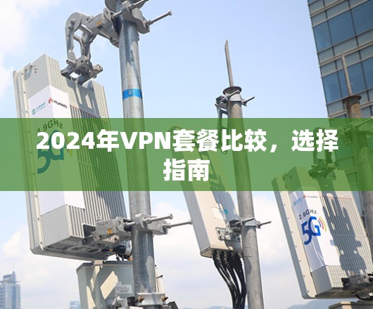2024年VPN套餐比较,选择指南 2024年VPN套餐比较,选择指南