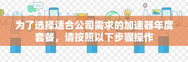 为了选择适合公司需求的加速器年度套餐，请按照以下步骤操作
