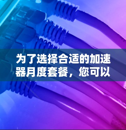 为了选择合适的加速器月度套餐,您可以按照以下步骤进行分析和决策 为了选择合适的加速器月度套餐,您可以按照以下步骤进行分析和决策