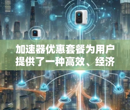 加速器优惠套餐为用户提供了一种高效、经济的方式来利用先进的计算资源,满足不同的需求。以下是针对加速器优惠套餐的详细分析和总结 加速器优惠套餐为用户提供了一种高效、经济的方式来利用先进的计算资源,满足不同的需求。以下是针对加速器优惠套餐的详细分析和总结