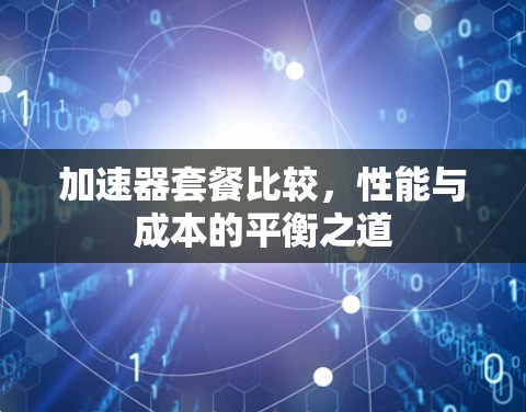 加速器套餐比较，性能与成本的平衡之道