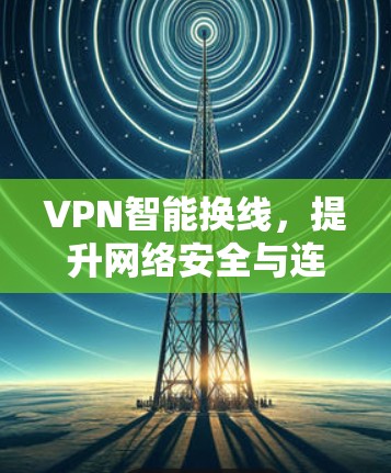 VPN智能换线，提升网络安全与连接效率的创新方案