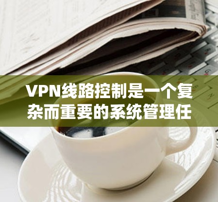 VPN线路控制是一个复杂而重要的系统管理任务,涉及多个方面的配置和监控,以确保VPN服务的稳定性、安全性和高效性。以下是对VPN线路控制的详细总结 VPN线路控制是一个复杂而重要的系统管理任务,涉及多个方面的配置和监控,以确保VPN服务的稳定性、安全性和高效性。以下是对VPN线路控制的详细总结