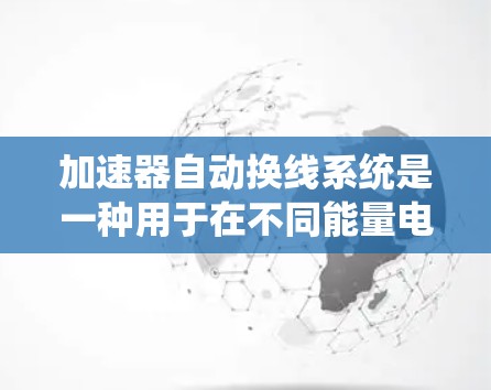 加速器自动换线系统是一种用于在不同能量电子束中快速、准确地切换目标板位置的技术,旨在提高实验效率和减少人为错误。以下是对该系统的详细分析