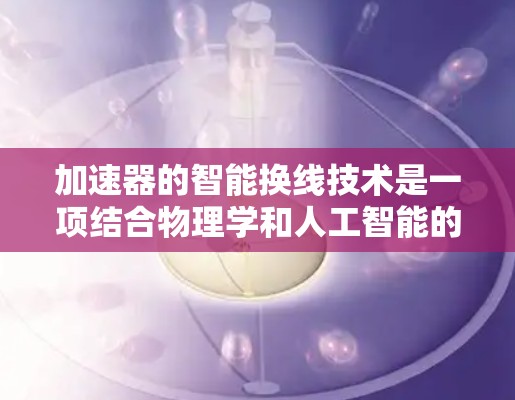 加速器的智能换线技术是一项结合物理学和人工智能的创新应用,旨在通过自动化调整粒子的轨迹和加速过程,以优化实验效率和精度。以下是对该技术的详细分析 加速器的智能换线技术是一项结合物理学和人工智能的创新应用,旨在通过自动化调整粒子的轨迹和加速过程,以优化实验效率和精度。以下是对该技术的详细分析