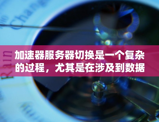 加速器服务器切换是一个复杂的过程,尤其是在涉及到数据迁移、性能优化和系统可用性方面。以下是一些关键步骤和考虑因素 加速器服务器切换是一个复杂的过程,尤其是在涉及到数据迁移、性能优化和系统可用性方面。以下是一些关键步骤和考虑因素
