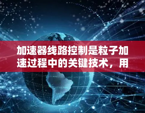 加速器线路控制是粒子加速过程中的关键技术,用于精确调节和控制加速器的各个组件,以确保粒子能够以预期的轨迹和能量被加速。以下是对加速器线路控制的详细分析和总结