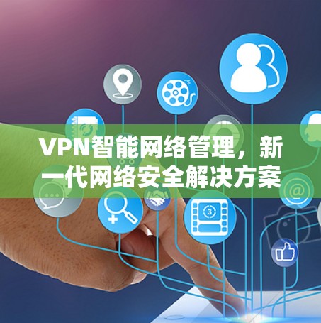 VPN智能网络管理,新一代网络安全解决方案 VPN智能网络管理,新一代网络安全解决方案