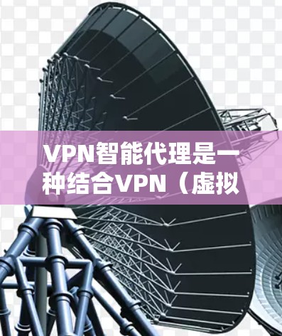 VPN智能代理是一种结合VPN（虚拟专用网络）和智能代理技术的网络服务，旨在提供更加智能、安全和高效的网络连接解决方案。以下是关于VPN智能代理的一些关键点和常见问题的解答