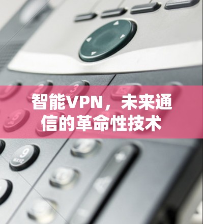 智能VPN,未来通信的革命性技术 智能VPN,未来通信的革命性技术