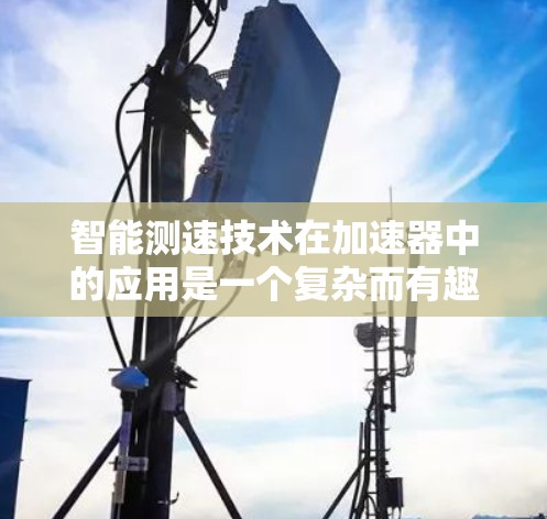 智能测速技术在加速器中的应用是一个复杂而有趣的话题,它通过结合传感器、闭环控制和优化算法,显著提升了加速效率和稳定性。以下是对这一技术的详细总结 智能测速技术在加速器中的应用是一个复杂而有趣的话题,它通过结合传感器、闭环控制和优化算法,显著提升了加速效率和稳定性。以下是对这一技术的详细总结