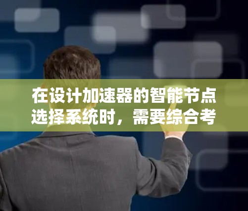 在设计加速器的智能节点选择系统时，需要综合考虑多个因素，以确保高效、智能地分配任务。以下是一个结构化的解决方案，帮助实现智能选择节点