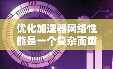 优化加速器网络性能是一个复杂而重要的任务，涉及多个方面的考虑和实施步骤。以下是一些关键点和建议，帮助您有效地优化加速器的网络性能