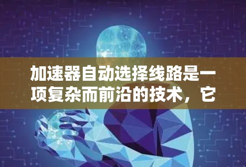 加速器自动选择线路是一项复杂而前沿的技术，它结合了加速器物理原理、工程控制和动态优化的优势。以下是对这一技术的详细分析