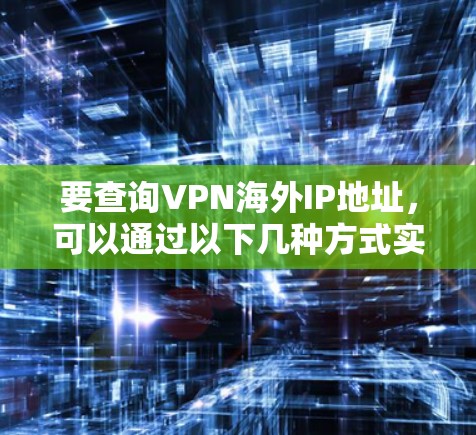 要查询VPN海外IP地址,可以通过以下几种方式实现 要查询VPN海外IP地址,可以通过以下几种方式实现